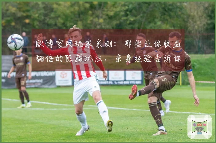 欧博官网玩家亲测：那些让你收益翻倍的隐藏玩法，亲身经验告诉你