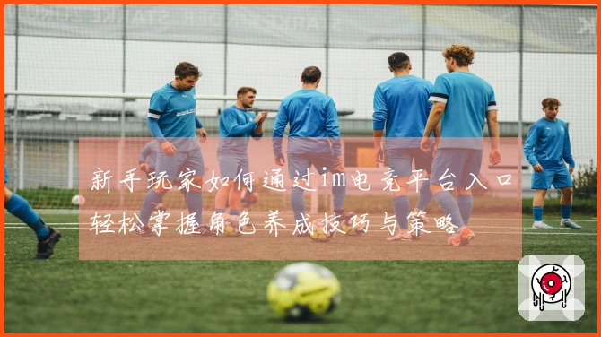 新手玩家如何通过im电竞平台入口轻松掌握角色养成技巧与策略