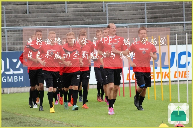重拾激情，mk体育APP下载让你感受角色养成的全新魅力与乐趣