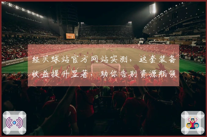 经买球站官方网站实测，这套装备收益提升显著，助你告别资源瓶颈