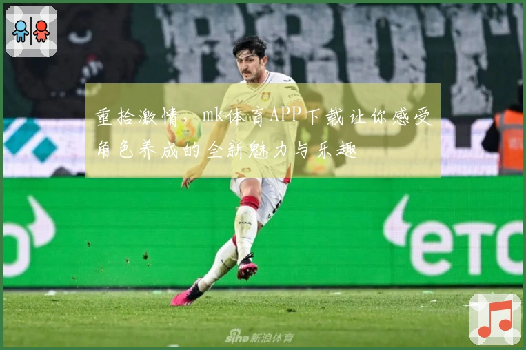 重拾激情，mk体育APP下载让你感受角色养成的全新魅力与乐趣