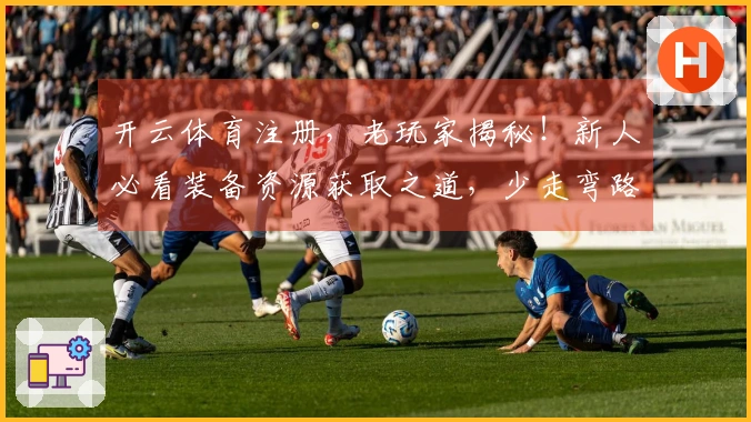 开云体育注册，老玩家揭秘！新人必看装备资源获取之道，少走弯路直达巅峰！